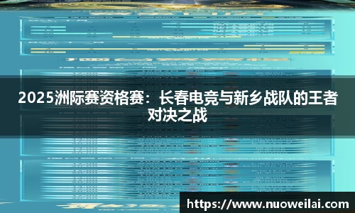 2025洲际赛资格赛：长春电竞与新乡战队的王者对决之战