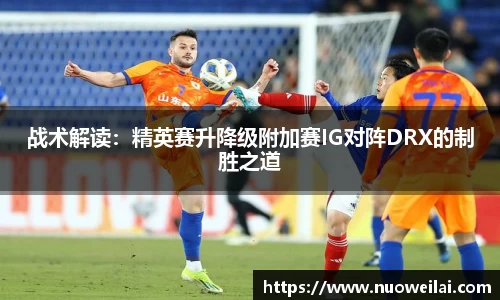 战术解读：精英赛升降级附加赛IG对阵DRX的制胜之道