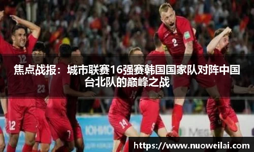 焦点战报：城市联赛16强赛韩国国家队对阵中国台北队的巅峰之战