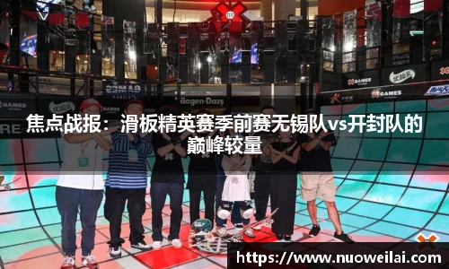 焦点战报：滑板精英赛季前赛无锡队vs开封队的巅峰较量