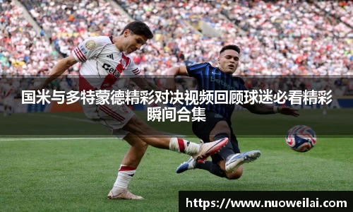 国米与多特蒙德精彩对决视频回顾球迷必看精彩瞬间合集