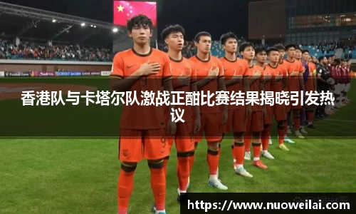 香港队与卡塔尔队激战正酣比赛结果揭晓引发热议