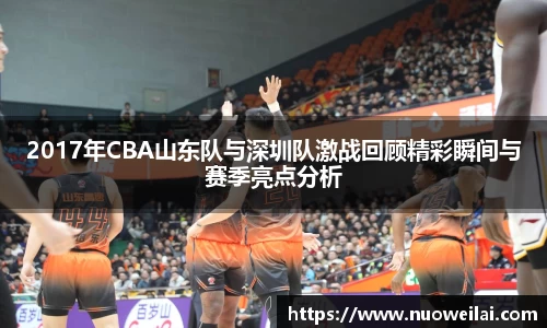 2017年CBA山东队与深圳队激战回顾精彩瞬间与赛季亮点分析